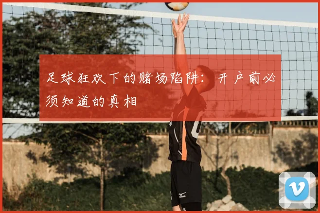 足球狂欢下的赌场陷阱：开户前必须知道的真相