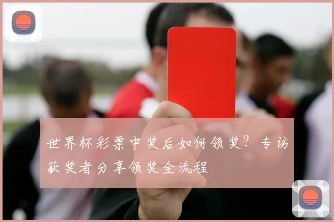 世界杯彩票中奖后如何领奖？专访获奖者分享领奖全流程