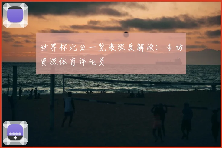 世界杯比分一览表深度解读:专访资深体育评论员