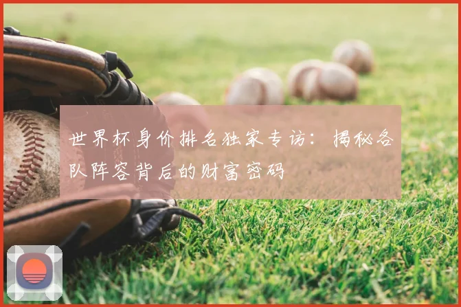 世界杯身价排名独家专访:揭秘各队阵容背后的财富密码