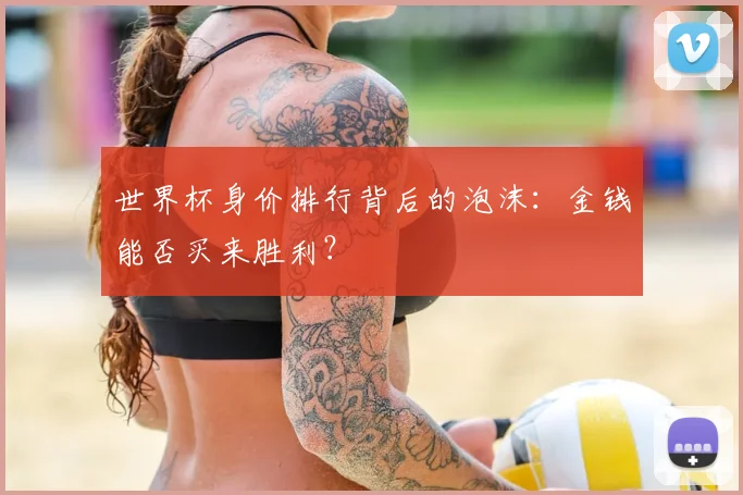 世界杯身价排行背后的泡沫:金钱能否买来胜利?