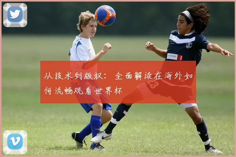 从技术到版权:全面解读在海外如何流畅观看世界杯