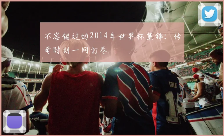 不容错过的2014年世界杯集锦:传奇时刻一网打尽