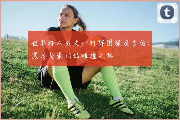 世界杯八分之一对阵图深度专访:黑马与豪门的碰撞之路