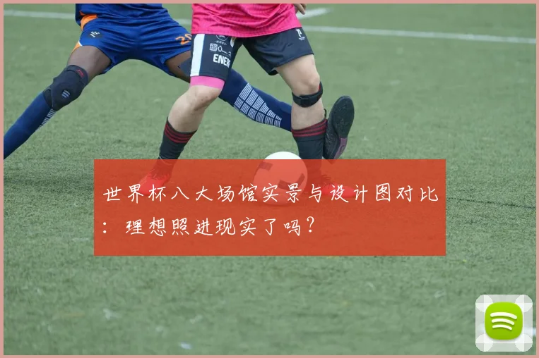 世界杯八大场馆实景与设计图对比:理想照进现实了吗?