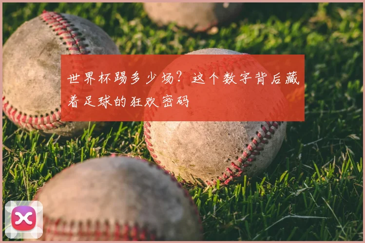 世界杯踢多少场?这个数字背后藏着足球的狂欢密码