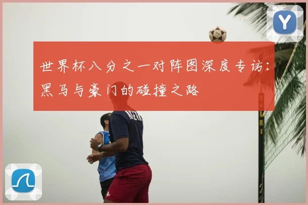 世界杯八分之一对阵图深度专访:黑马与豪门的碰撞之路