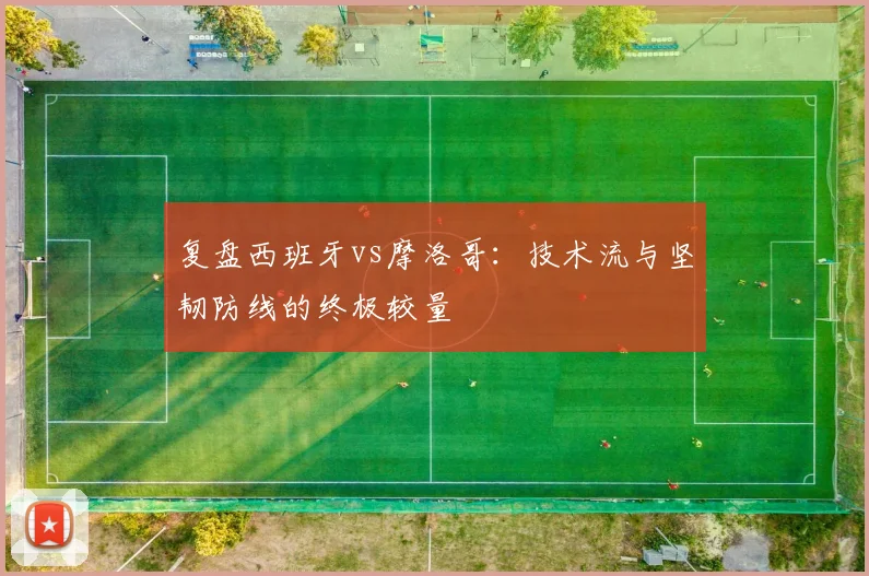 复盘西班牙vs摩洛哥：技术流与坚韧防线的终极较量
