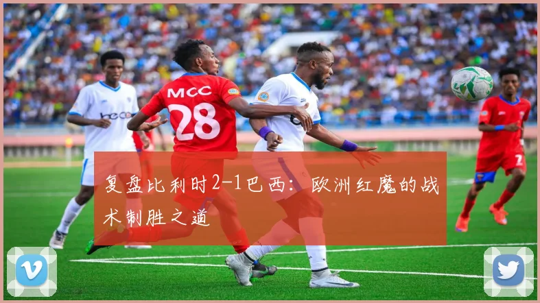 复盘比利时2-1巴西：欧洲红魔的战术制胜之道