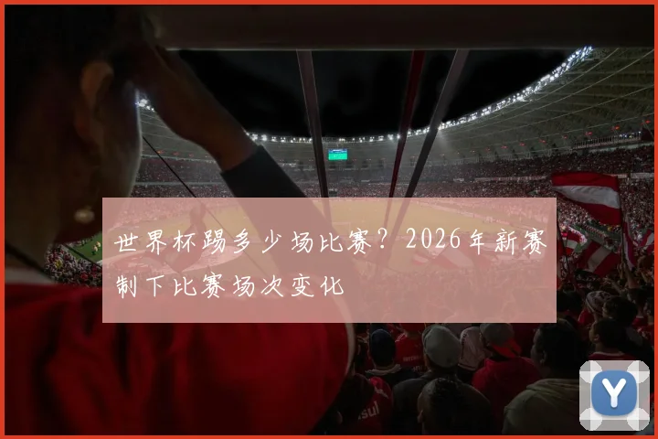 世界杯踢多少场比赛？2026年新赛制下比赛场次变化