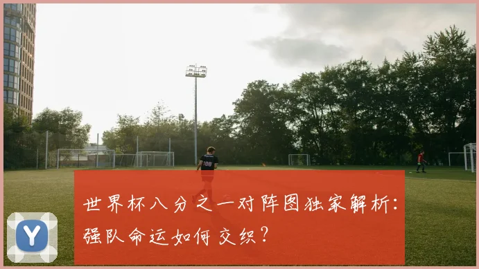 世界杯八分之一对阵图独家解析：强队命运如何交织？