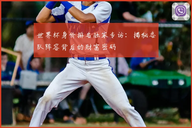 世界杯身价排名独家专访:揭秘各队阵容背后的财富密码