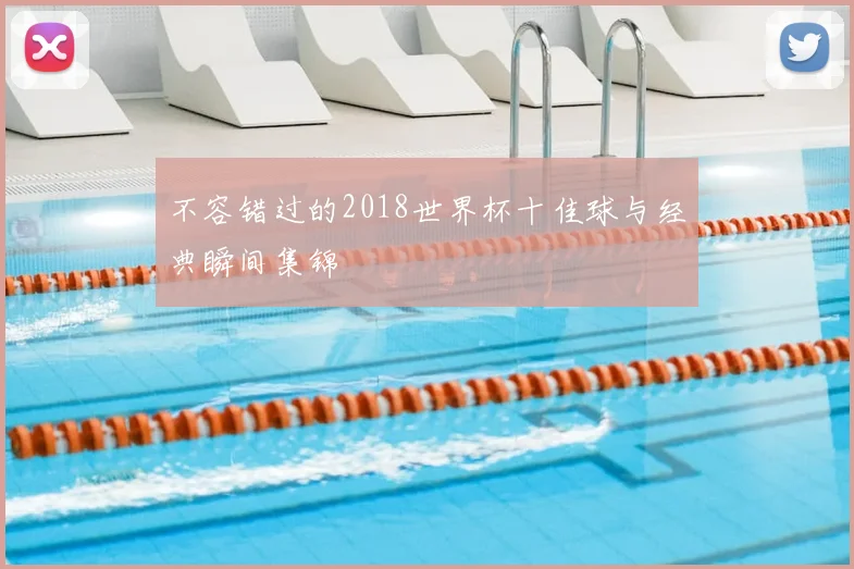不容错过的2018世界杯十佳球与经典瞬间集锦