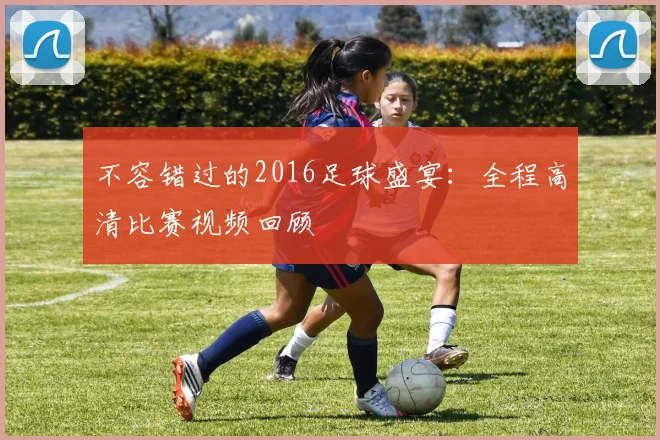 不容错过的2016足球盛宴：全程高清比赛视频回顾