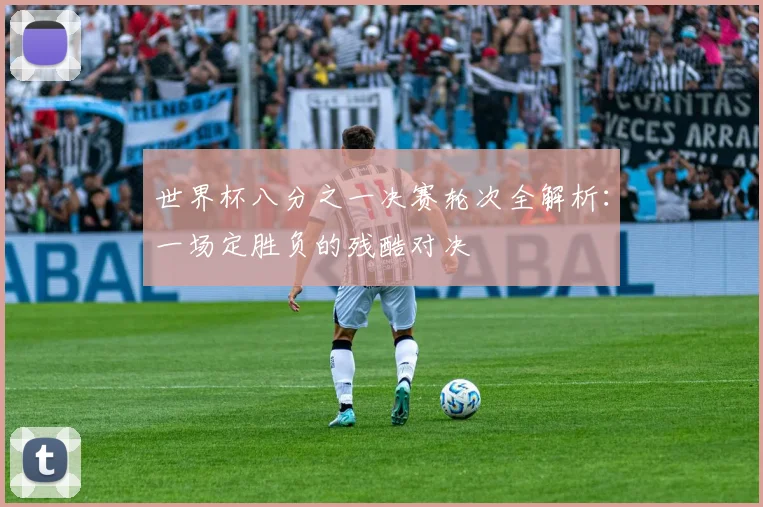 世界杯八分之一决赛轮次全解析：一场定胜负的残酷对决