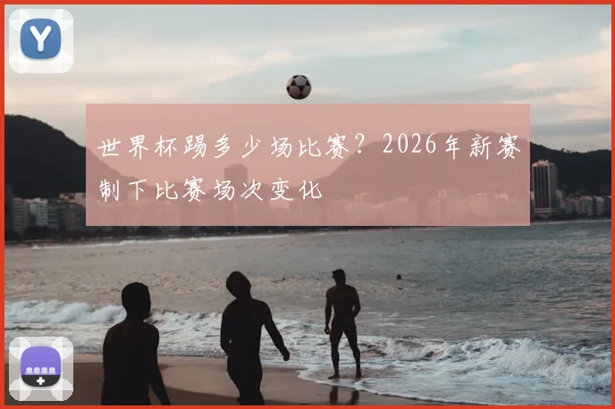 世界杯踢多少场比赛?2026年新赛制下比赛场次变化