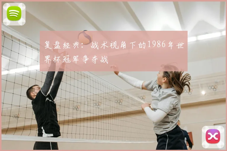 复盘经典：战术视角下的1986年世界杯冠军争夺战