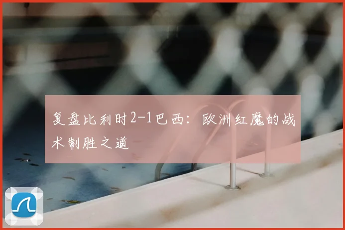 复盘比利时2-1巴西：欧洲红魔的战术制胜之道
