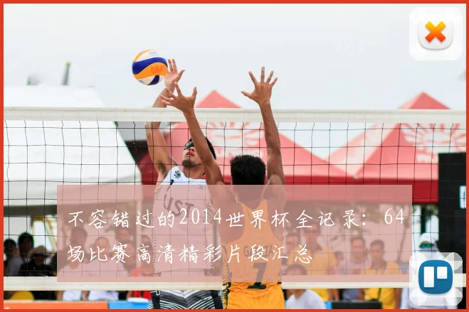 不容错过的2014世界杯全记录:64场比赛高清精彩片段汇总