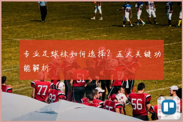 专业足球袜如何选择？五大关键功能解析