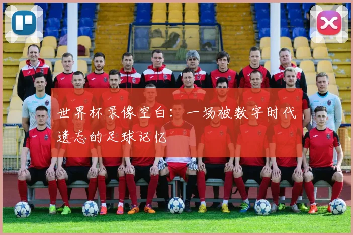 世界杯录像空白:一场被数字时代遗忘的足球记忆