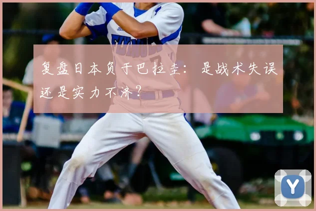 复盘日本负于巴拉圭：是战术失误还是实力不济？