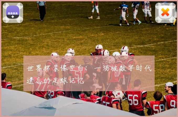 世界杯录像空白:一场被数字时代遗忘的足球记忆