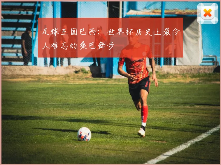 足球王国巴西：世界杯历史上最令人难忘的桑巴舞步