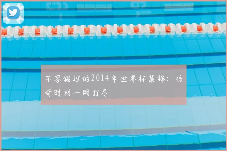 不容错过的2014年世界杯集锦：传奇时刻一网打尽