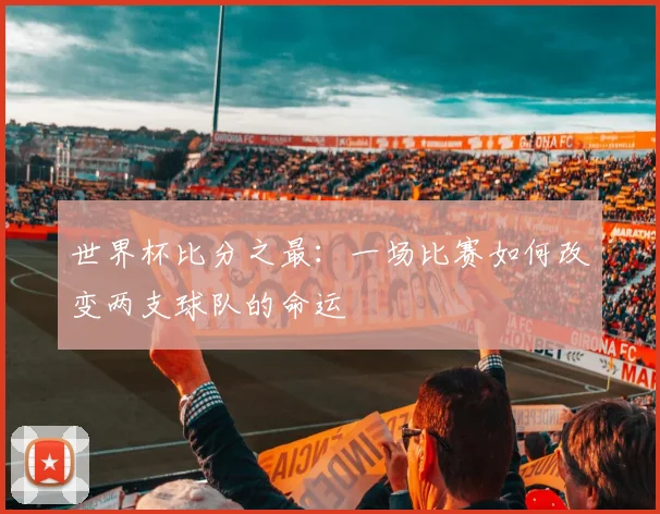 世界杯比分之最：一场比赛如何改变两支球队的命运