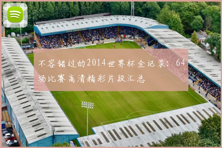 不容错过的2014世界杯全记录:64场比赛高清精彩片段汇总