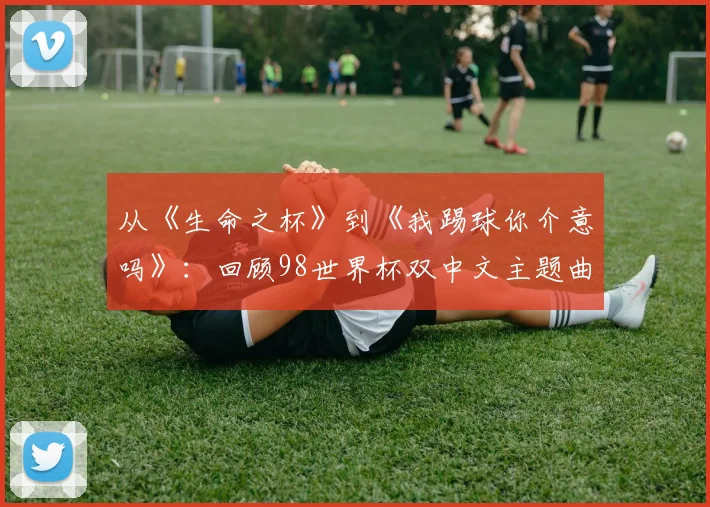 从《生命之杯》到《我踢球你介意吗》:回顾98世界杯双中文主题曲