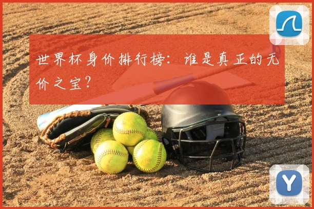 世界杯身价排行榜：谁是真正的无价之宝？