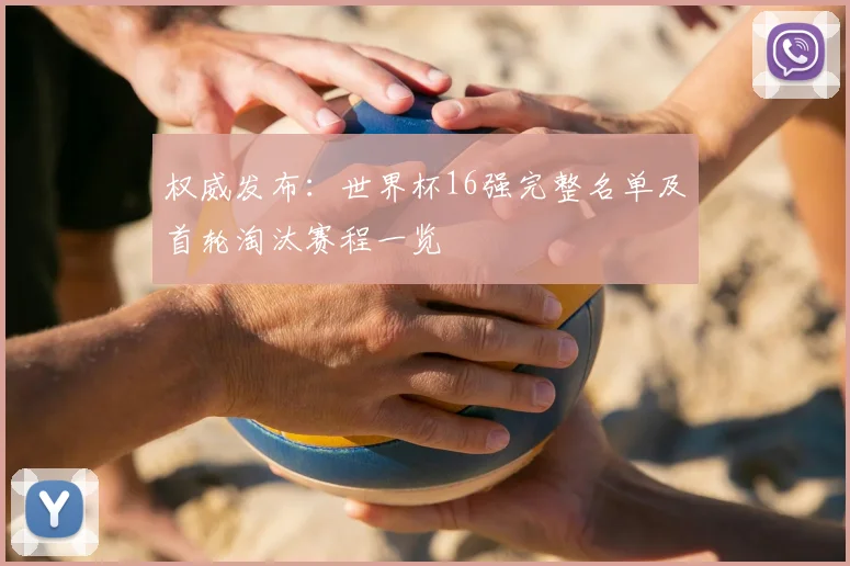 权威发布：世界杯16强完整名单及首轮淘汰赛程一览