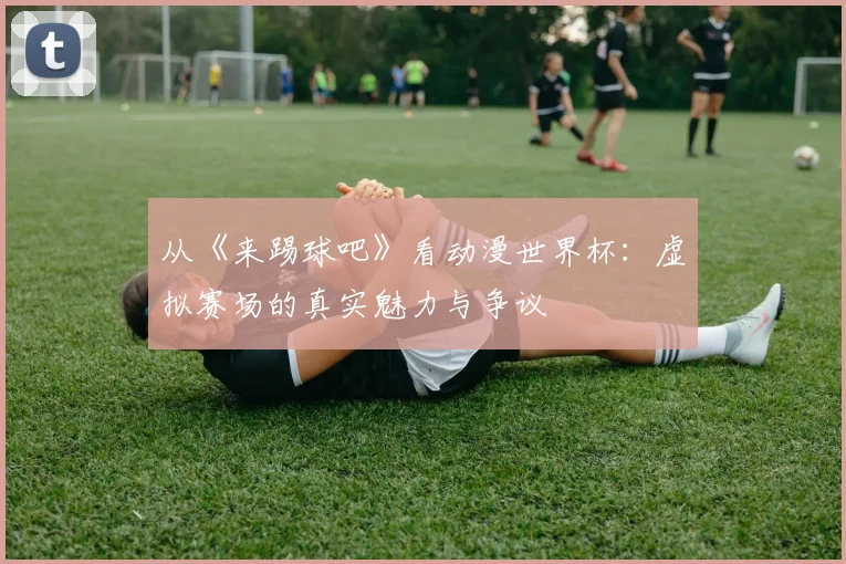 从《来踢球吧》看动漫世界杯:虚拟赛场的真实魅力与争议