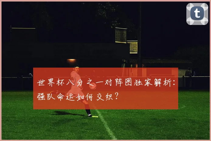 世界杯八分之一对阵图独家解析：强队命运如何交织？