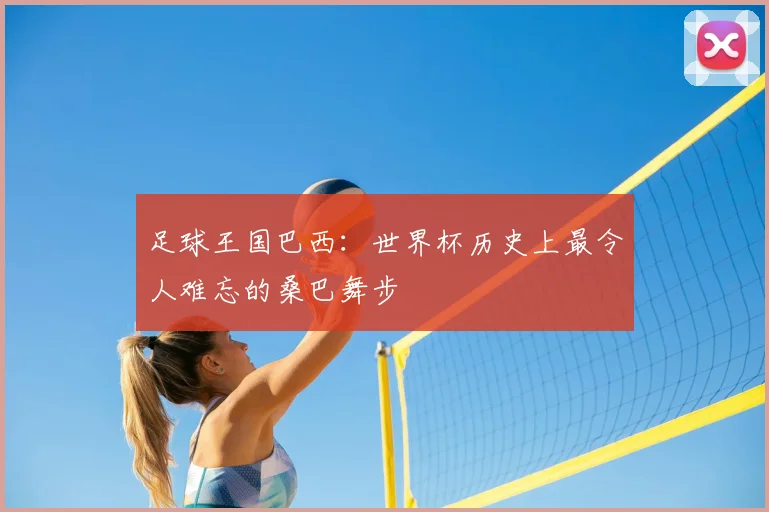 足球王国巴西：世界杯历史上最令人难忘的桑巴舞步