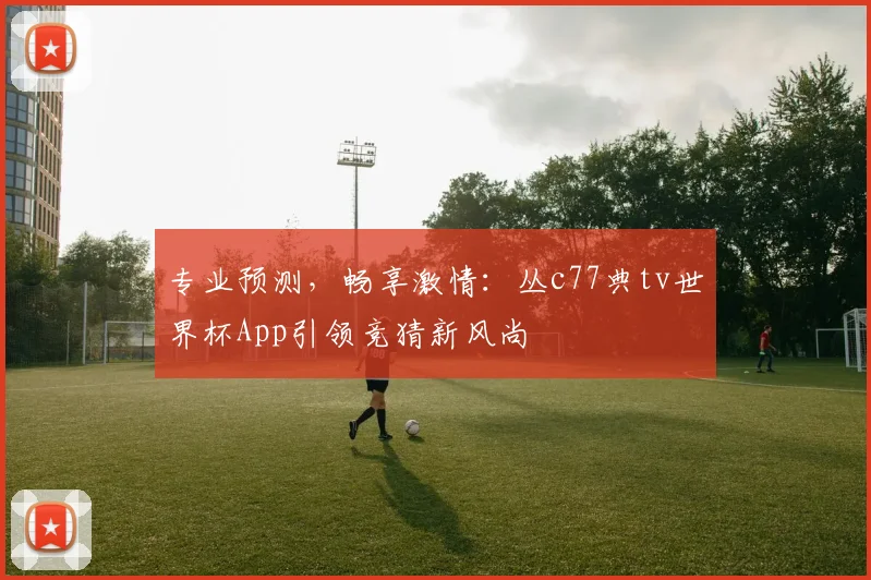 专业预测,畅享激情:丛c77典tv世界杯App引领竞猜新风尚