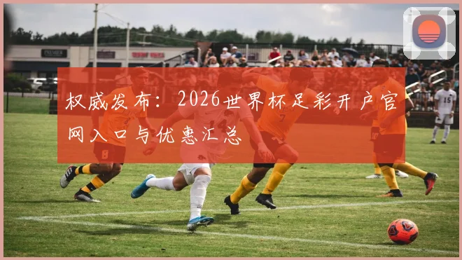 权威发布：2026世界杯足彩开户官网入口与优惠汇总